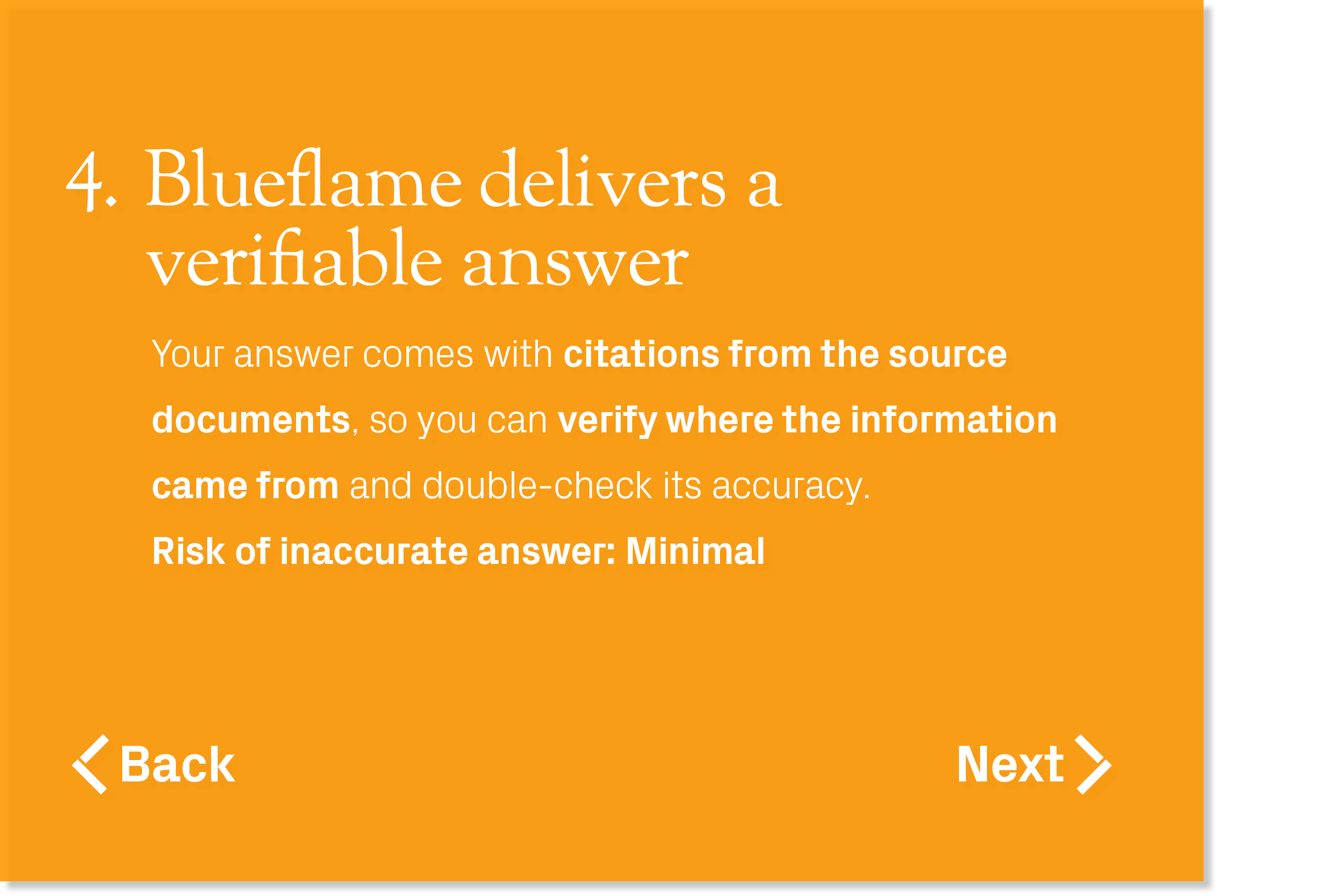 Your answer comes with citations from the source documents, so you can verify where the information came from and dou...