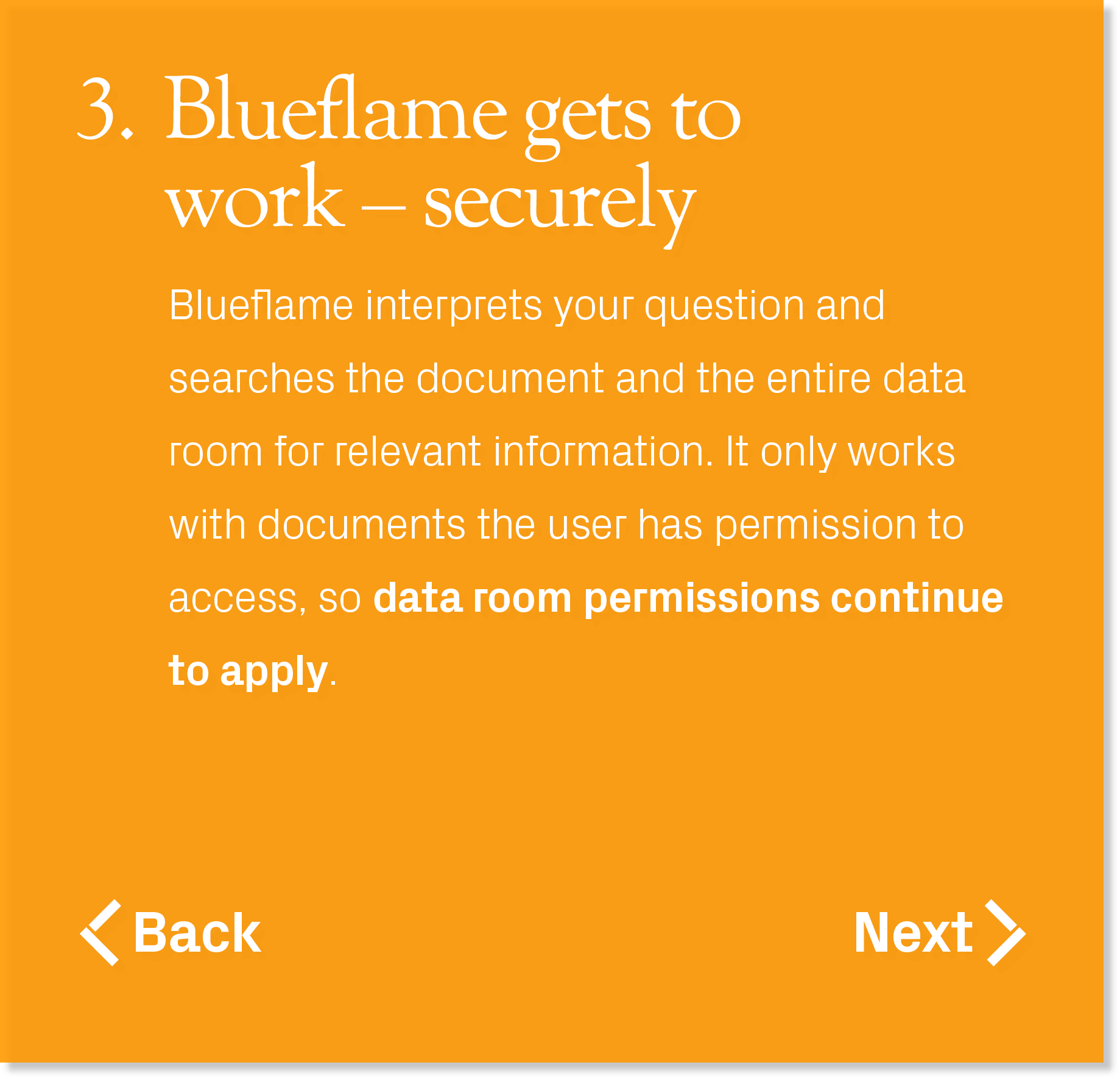 Blueflame interprets your question and searches the document and the entire data room for relevant information. It on...